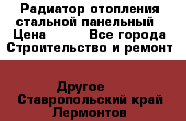 Радиатор отопления стальной панельный › Цена ­ 704 - Все города Строительство и ремонт » Другое   . Ставропольский край,Лермонтов г.